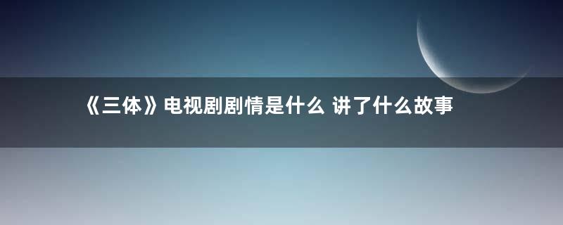 《三体》电视剧剧情是什么 讲了什么故事